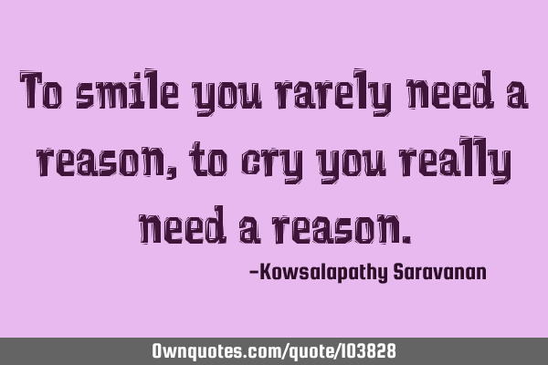To smile you rarely need a reason , to cry you really need a