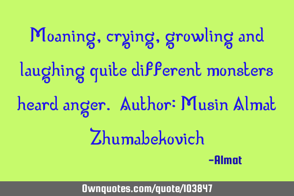 Moaning, crying, growling and laughing quite different monsters heard anger. Author: Musin Almat Z
