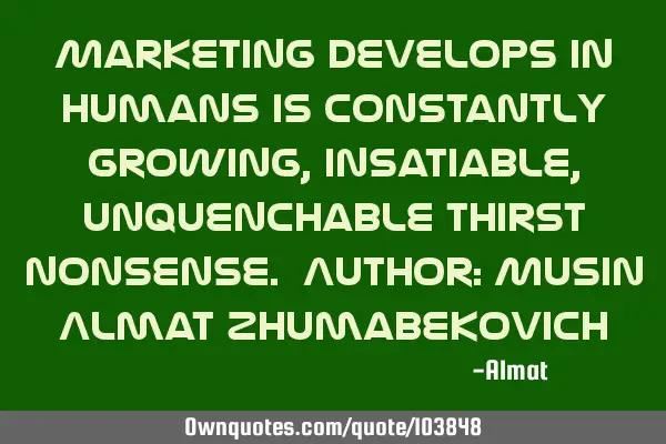 Marketing develops in humans is constantly growing, insatiable, unquenchable thirst nonsense. A