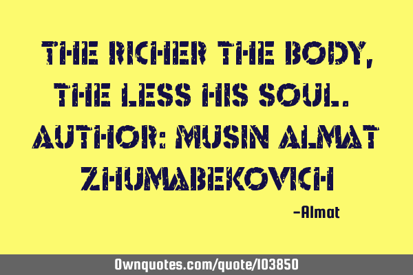The richer the body, the less his soul. Author: Musin Almat Z