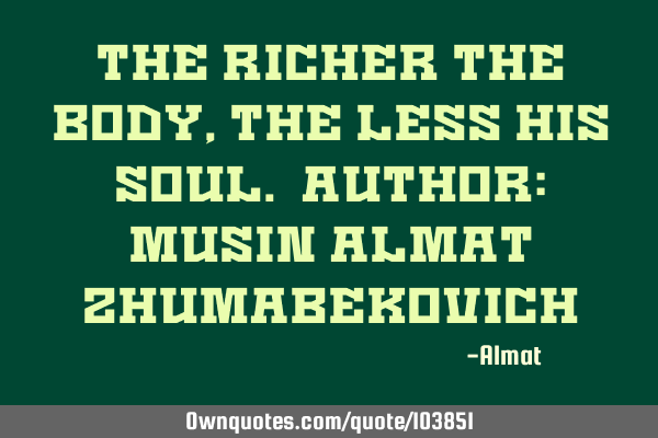 The richer the body, the less his soul. Author: Musin Almat Z