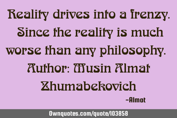Reality drives into a frenzy. Since the reality is much worse than any philosophy. Author: Musin A