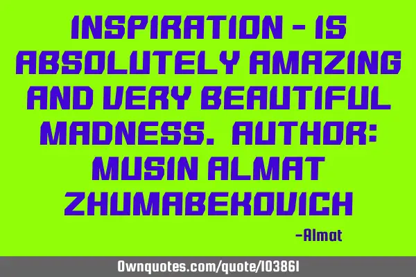 Inspiration - is absolutely amazing and very beautiful madness. Author: Musin Almat Z