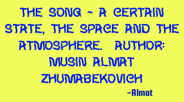 The song - a certain state, the space and the atmosphere. Author: Musin Almat Zhumabekovich