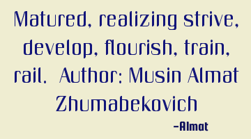 Matured, realizing strive, develop, flourish, train, rail. Author: Musin Almat Zhumabekovich