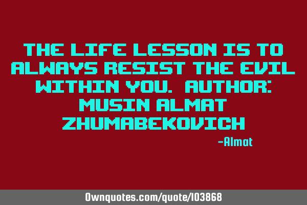 The life lesson is to always resist the evil within you. Author: Musin Almat Z