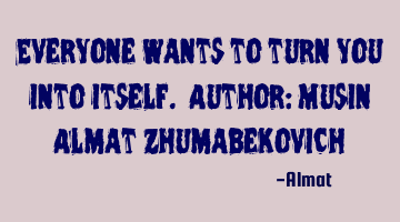Everyone wants to turn you into itself. Author: Musin Almat Zhumabekovich