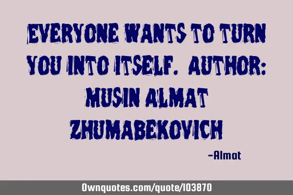 Everyone wants to turn you into itself. Author: Musin Almat Z