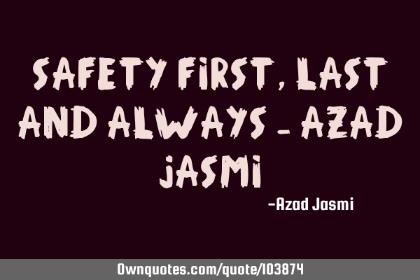 Safety First, Last and Always - Azad J