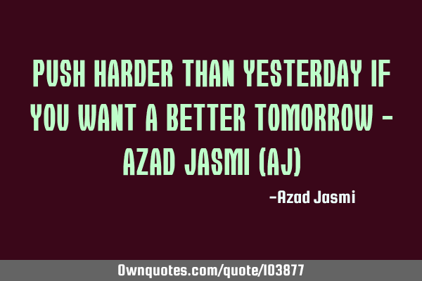 Push harder than yesterday if you want a better tomorrow - Azad Jasmi (AJ)