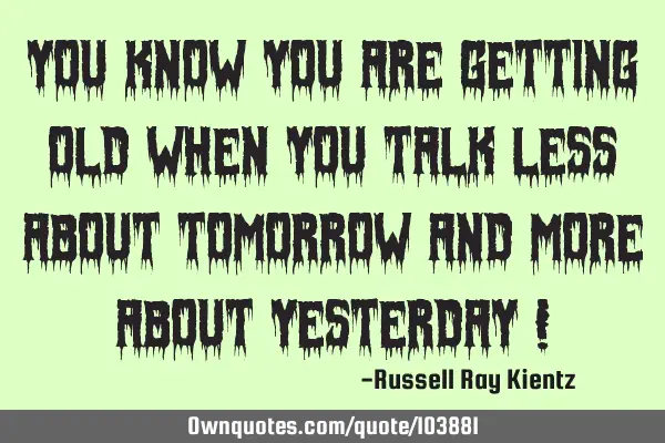 You know you are getting old when you talk less about tomorrow and more about yesterday !
