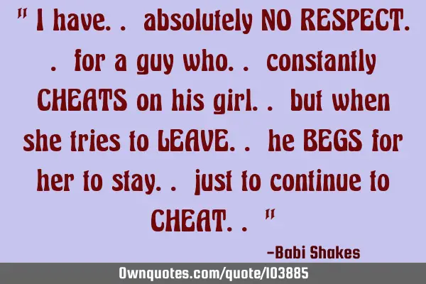 " I have.. absolutely NO RESPECT.. for a guy who.. constantly CHEATS on his girl.. but when she