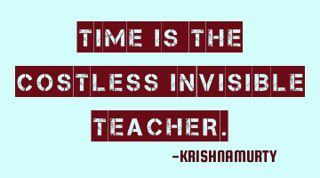 TIME IS THE COSTLESS INVISIBLE TEACHER.
