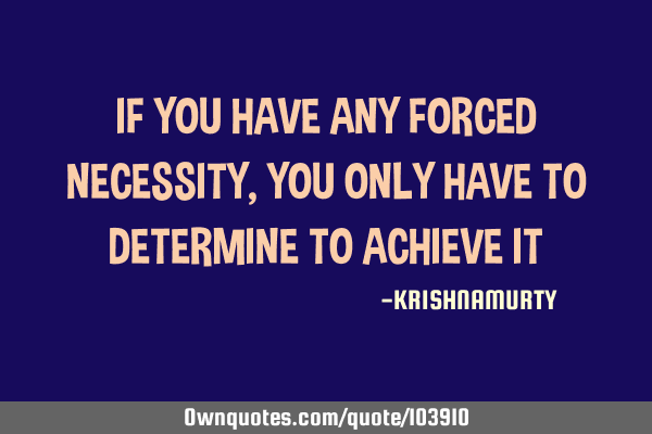 IF YOU HAVE ANY FORCED NECESSITY, YOU ONLY HAVE TO DETERMINE TO ACHIEVE IT