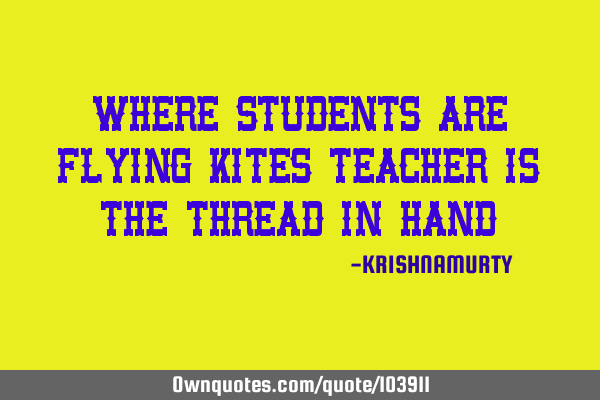 WHERE STUDENTS ARE FLYING KITES TEACHER IS THE THREAD IN HAND