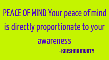 PEACE OF MIND Your peace of mind is directly proportionate to your awareness