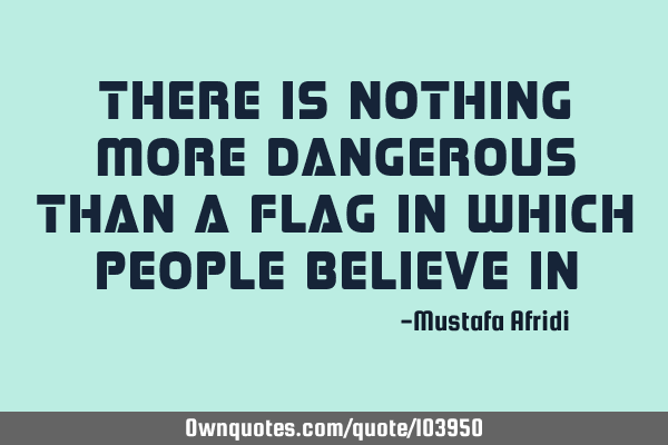 There is nothing more dangerous than a flag in which people believe