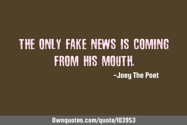 The Only Fake News Is Coming From His M