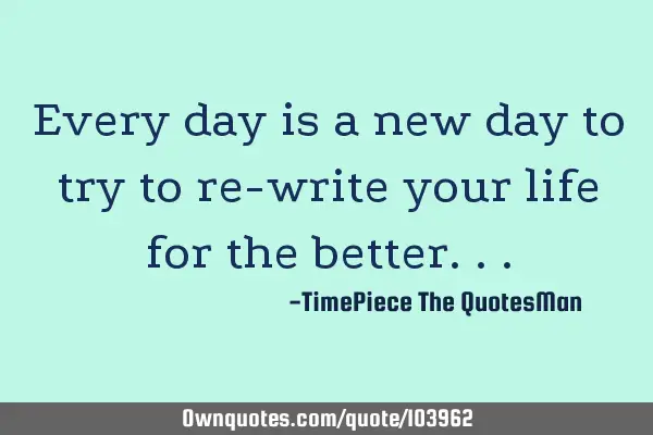 Every day is a new day to try to re-write your life for the