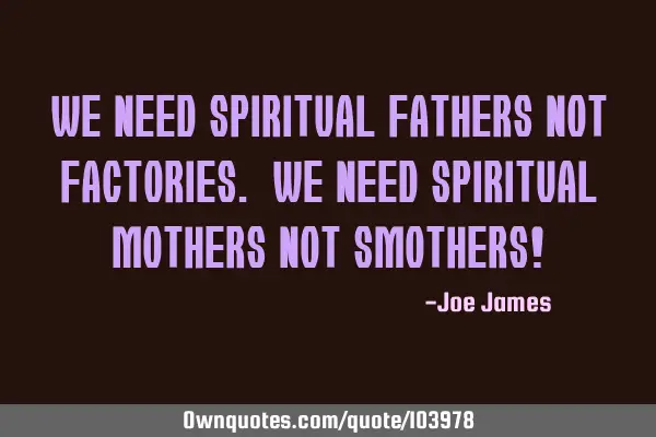 We need Spiritual Fathers not Factories. We need Spiritual Mothers not Smothers!