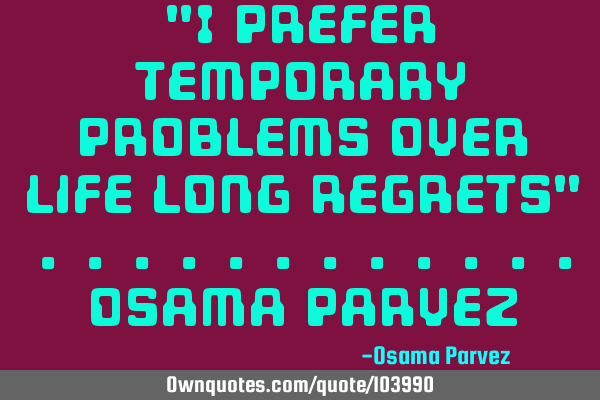 "I prefer temporary problems over life long regrets" ............Osama P