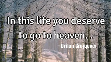 In this life you deserve to go to heaven..