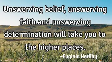 Unswerving belief, unswerving faith and unswerving determination will take you to the higher places.
