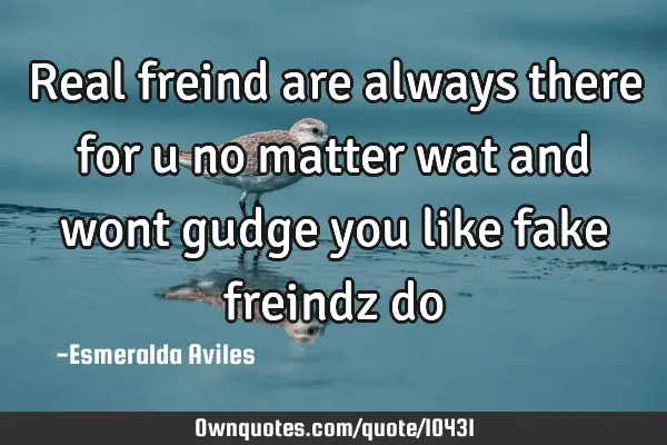 Real freind are always there for u no matter wat and wont gudge you like fake freindz