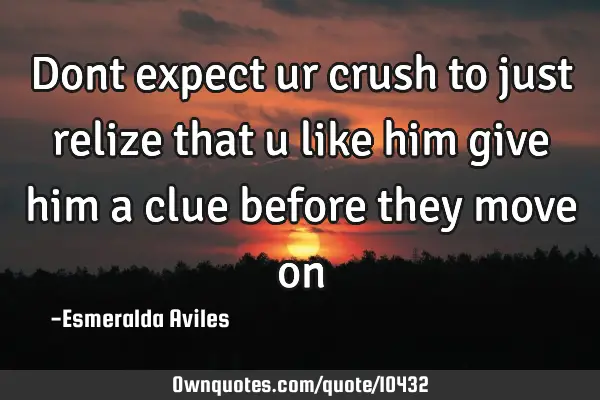 Dont expect ur crush to just relize that u like him give him a clue before they move