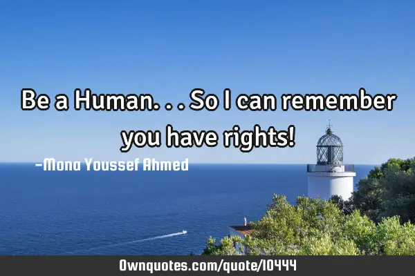 Be a Human... So I can remember you have rights!