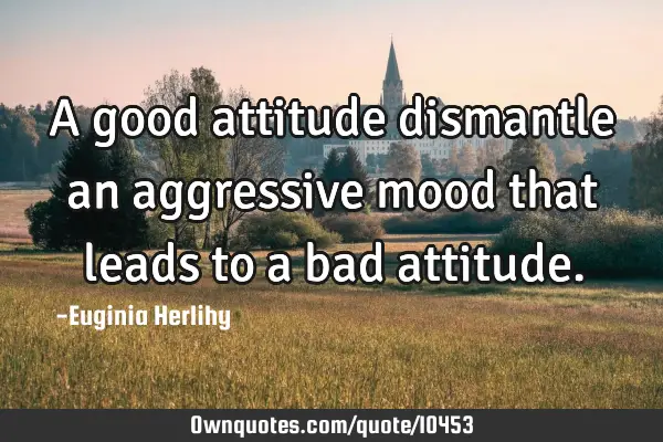 A good attitude dismantle an aggressive mood that leads to a bad