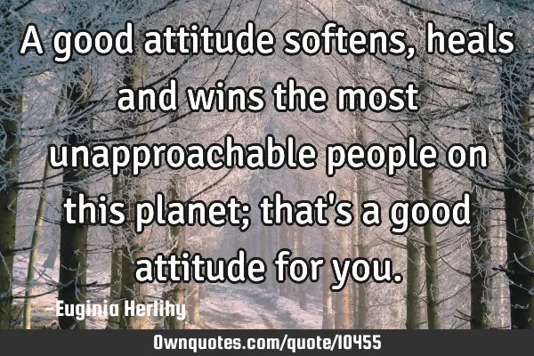 A good attitude softens, heals and wins the most unapproachable people on this planet; that
