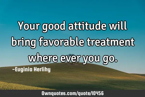 Your good attitude will bring favorable treatment where ever you