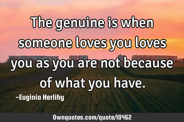 The genuine is when someone loves you loves you as you are not because of what you