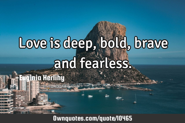 Love is deep, bold, brave and