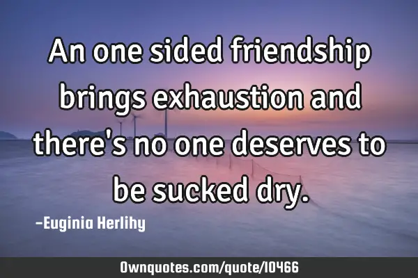 An one sided friendship brings exhaustion and there