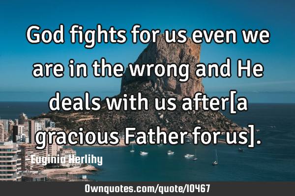 God fights for us even we are in the wrong and He deals with us after[a gracious Father for us]