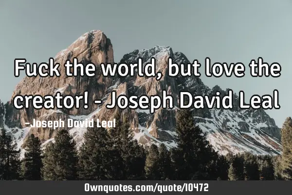 Fuck the world, but love the creator! - Joseph David L