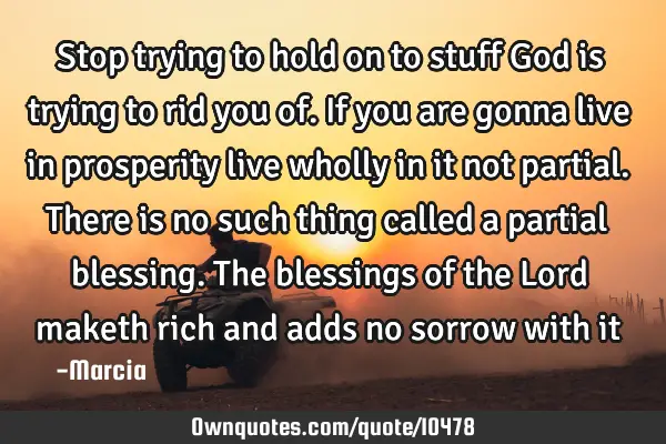 Stop trying to hold on to stuff God is trying to rid you of. If you are gonna live in prosperity