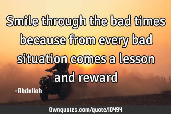 Smile through the bad times because from every bad situation comes a lesson and