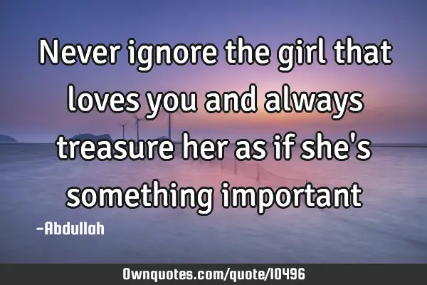 Never ignore the girl that loves you and always treasure her as if she