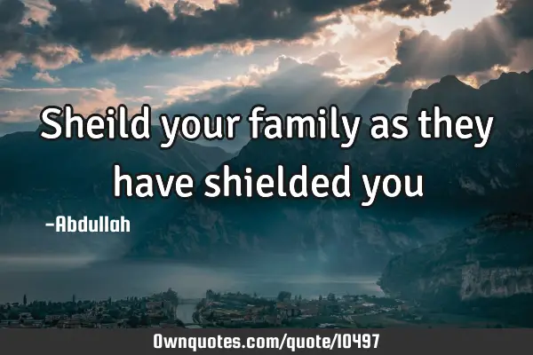Sheild your family as they have shielded