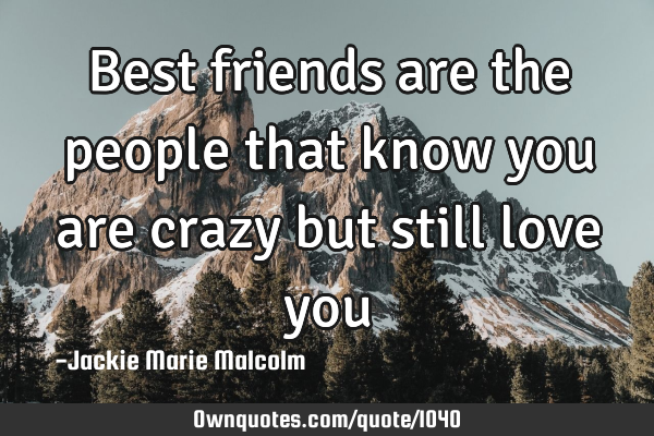 Best friends are the people that know you are crazy but still love