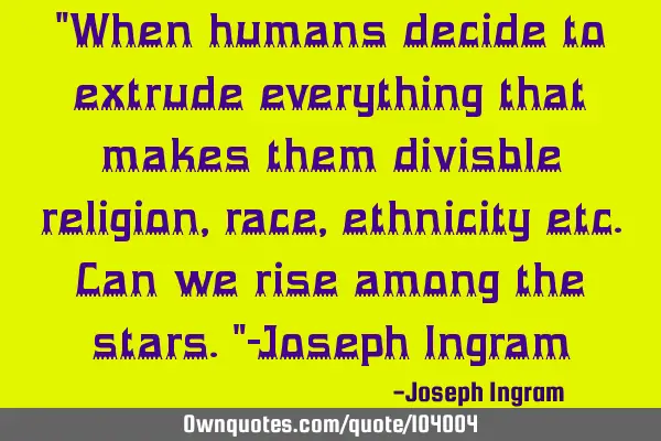 "When humans decide to extrude everything that makes them divisble religion,race,ethnicity etc.Can