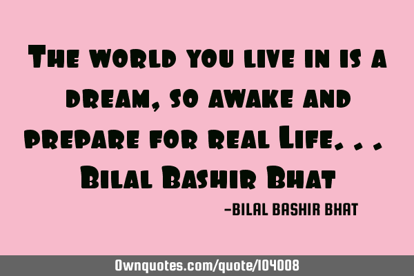 The world you live in is a dream, so awake and prepare for real Life... Bilal Bashir B