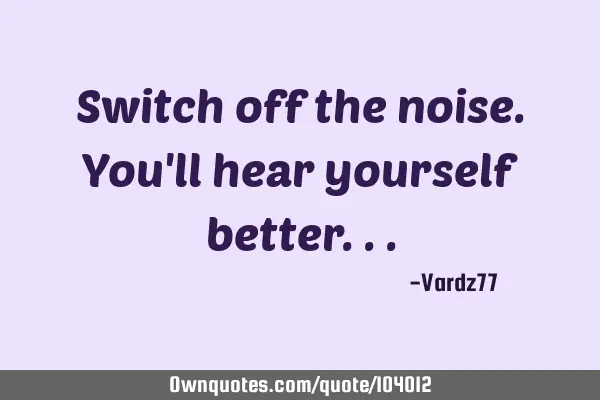 Switch off the noise. You