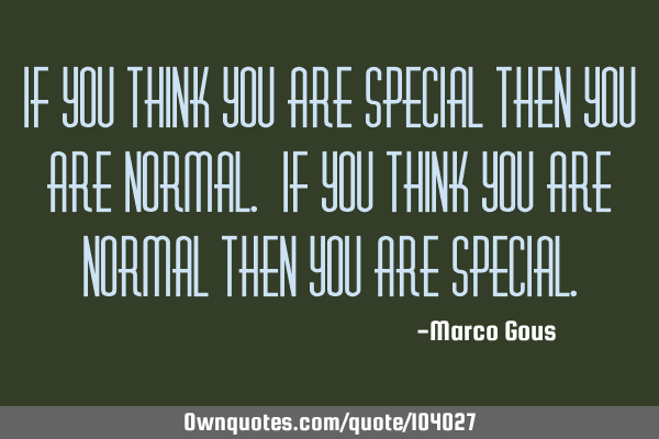 If you think you are special then you are normal. If you think you are normal then you are
