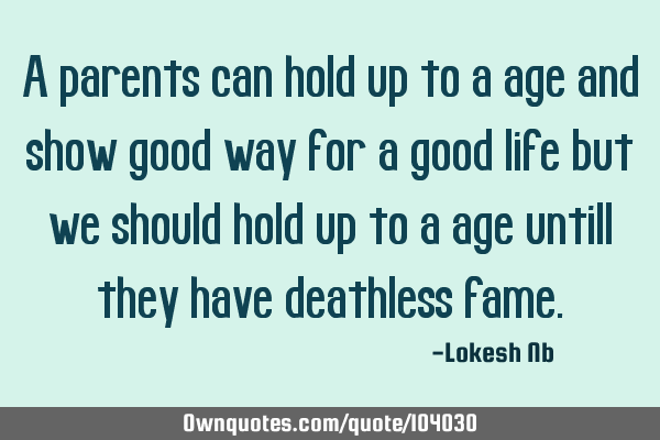 A parents can hold up to a age and show good way for a good life but we should hold up to a age