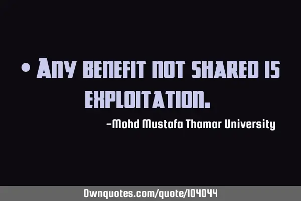 • Any benefit not shared is exploitation.‎