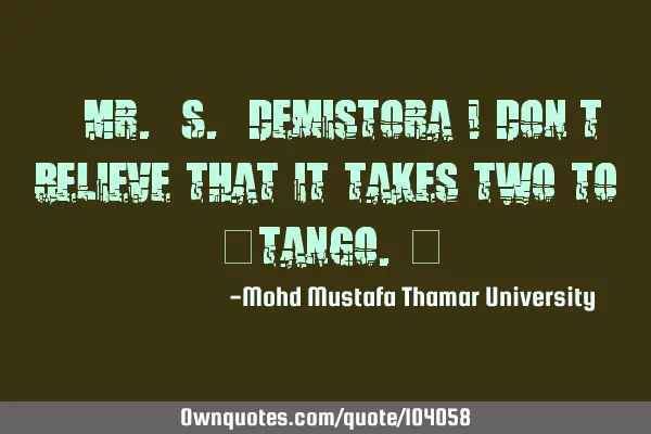 • Mr. S. Demistora ! Don’t believe that it takes two to ‎tango.‎